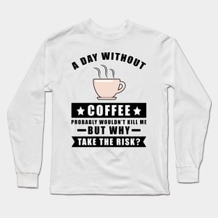 A day without Coffee probably wouldn't kill me but why take the risk Long Sleeve T-Shirt